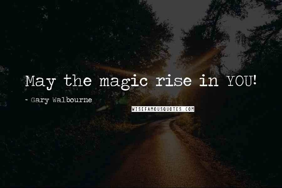 Gary Walbourne Quotes: May the magic rise in YOU!