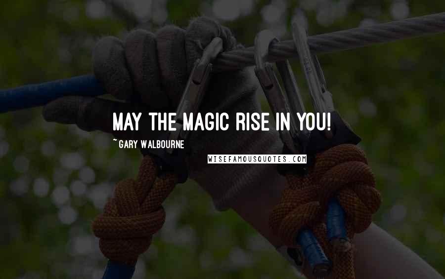 Gary Walbourne Quotes: May the magic rise in YOU!