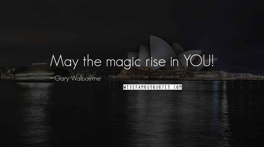 Gary Walbourne Quotes: May the magic rise in YOU!