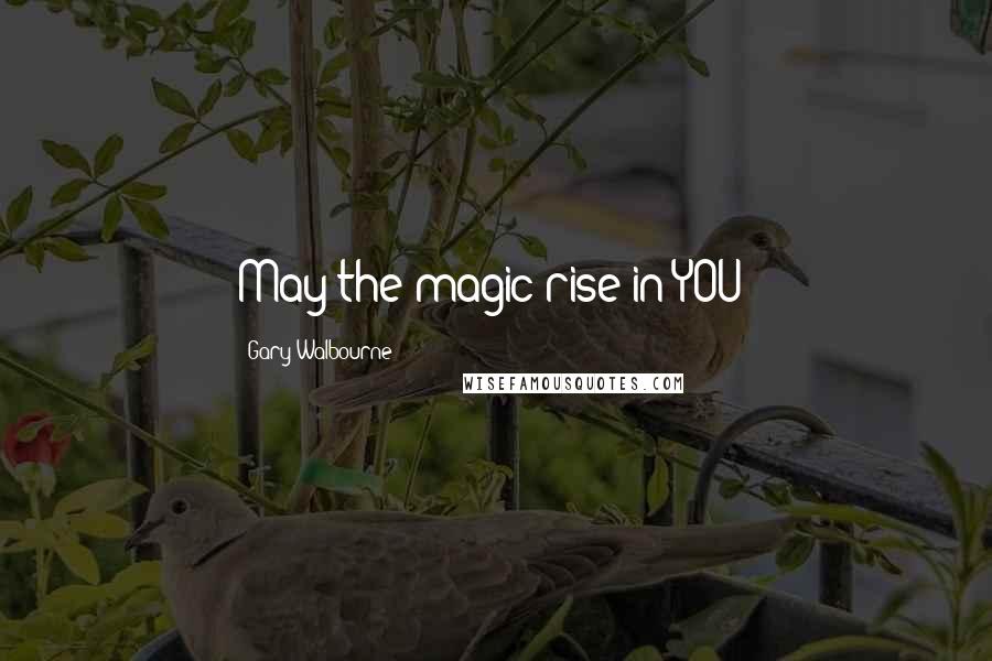 Gary Walbourne Quotes: May the magic rise in YOU!