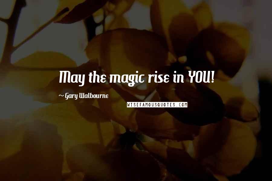 Gary Walbourne Quotes: May the magic rise in YOU!