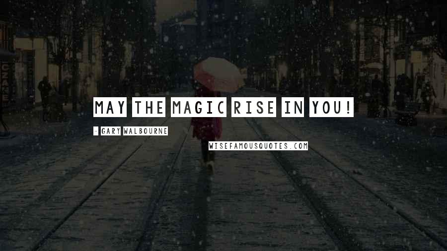 Gary Walbourne Quotes: May the magic rise in YOU!