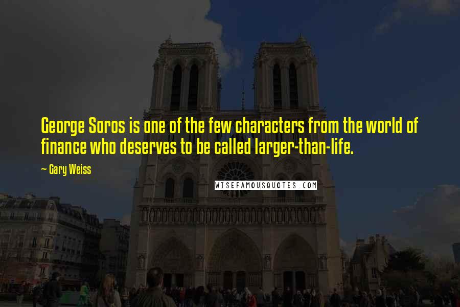 Gary Weiss Quotes: George Soros is one of the few characters from the world of finance who deserves to be called larger-than-life.