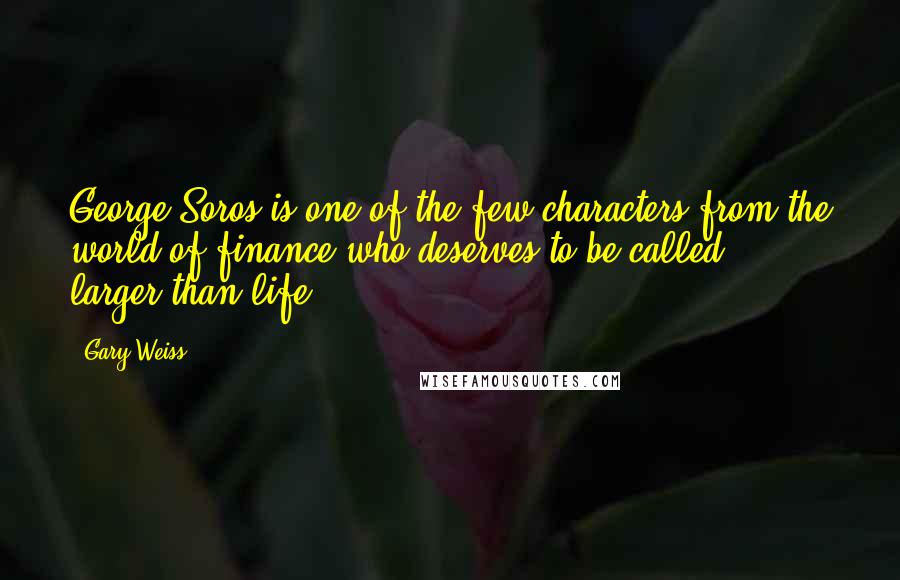 Gary Weiss Quotes: George Soros is one of the few characters from the world of finance who deserves to be called larger-than-life.