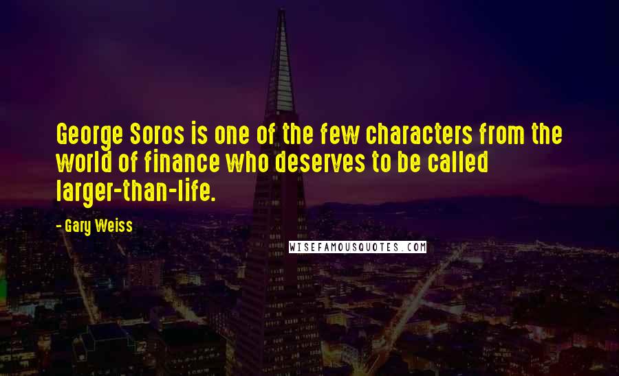 Gary Weiss Quotes: George Soros is one of the few characters from the world of finance who deserves to be called larger-than-life.