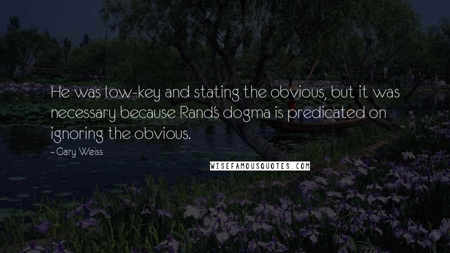 Gary Weiss Quotes: He was low-key and stating the obvious, but it was necessary because Rand's dogma is predicated on ignoring the obvious.