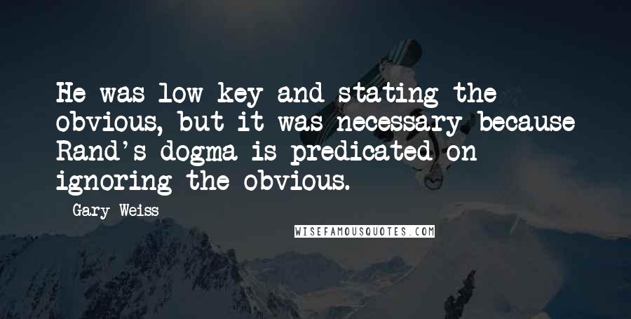 Gary Weiss Quotes: He was low-key and stating the obvious, but it was necessary because Rand's dogma is predicated on ignoring the obvious.