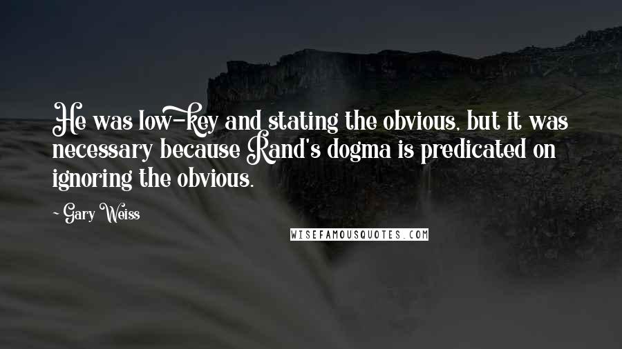 Gary Weiss Quotes: He was low-key and stating the obvious, but it was necessary because Rand's dogma is predicated on ignoring the obvious.