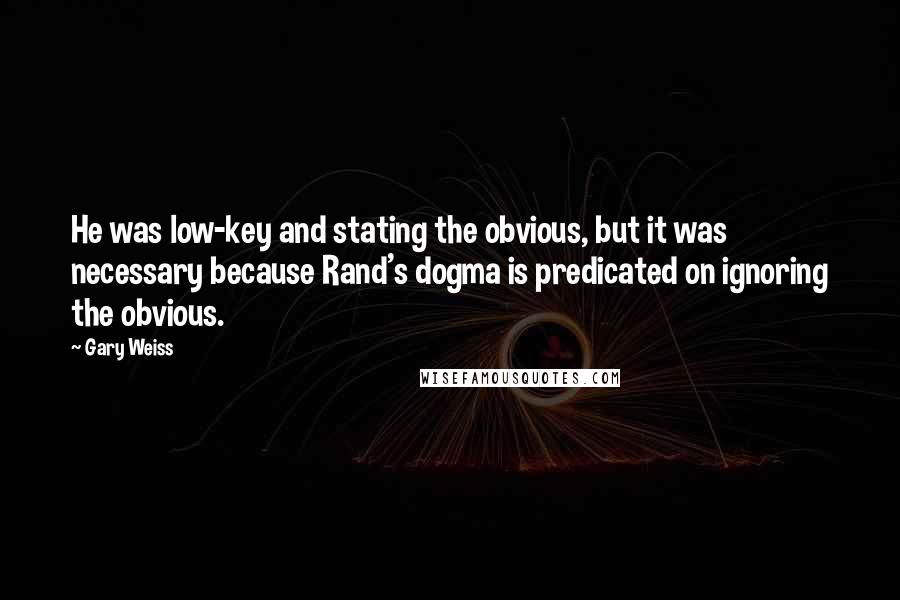 Gary Weiss Quotes: He was low-key and stating the obvious, but it was necessary because Rand's dogma is predicated on ignoring the obvious.