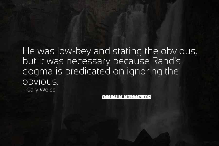 Gary Weiss Quotes: He was low-key and stating the obvious, but it was necessary because Rand's dogma is predicated on ignoring the obvious.