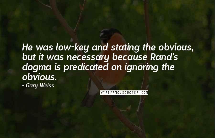 Gary Weiss Quotes: He was low-key and stating the obvious, but it was necessary because Rand's dogma is predicated on ignoring the obvious.