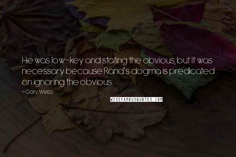 Gary Weiss Quotes: He was low-key and stating the obvious, but it was necessary because Rand's dogma is predicated on ignoring the obvious.