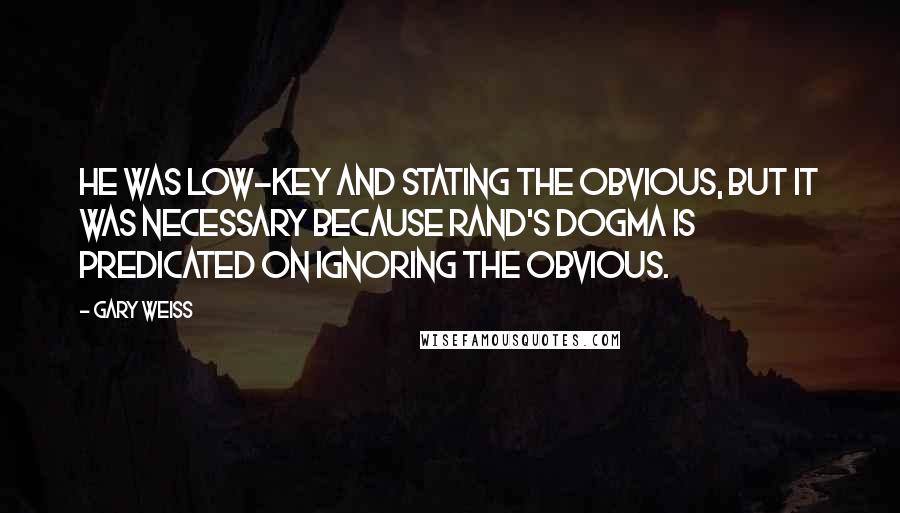 Gary Weiss Quotes: He was low-key and stating the obvious, but it was necessary because Rand's dogma is predicated on ignoring the obvious.