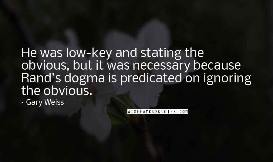 Gary Weiss Quotes: He was low-key and stating the obvious, but it was necessary because Rand's dogma is predicated on ignoring the obvious.