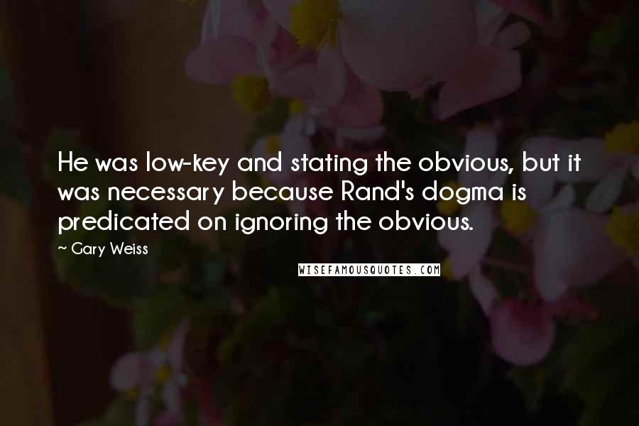 Gary Weiss Quotes: He was low-key and stating the obvious, but it was necessary because Rand's dogma is predicated on ignoring the obvious.