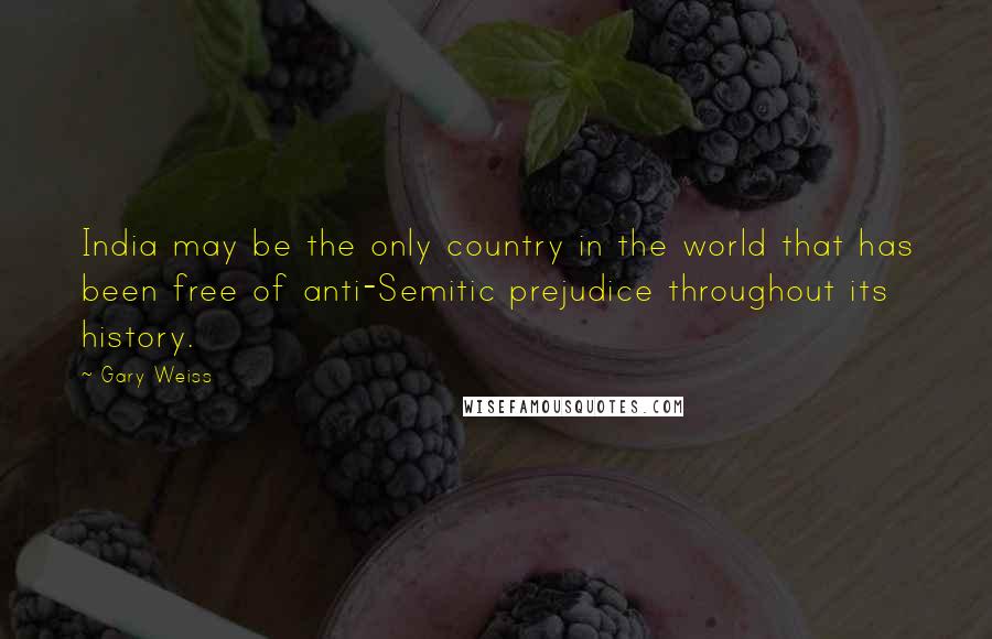 Gary Weiss Quotes: India may be the only country in the world that has been free of anti-Semitic prejudice throughout its history.