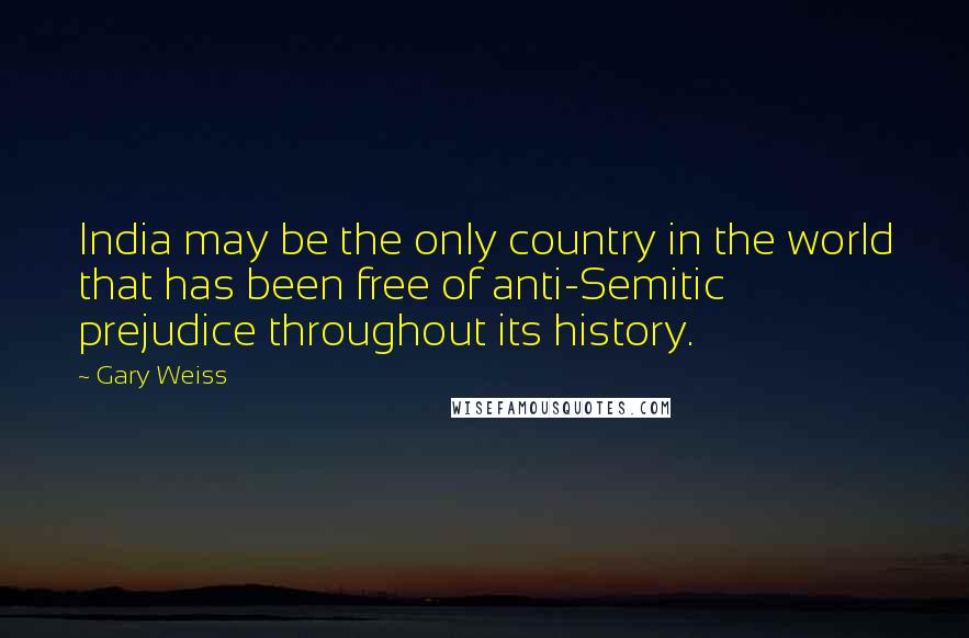 Gary Weiss Quotes: India may be the only country in the world that has been free of anti-Semitic prejudice throughout its history.