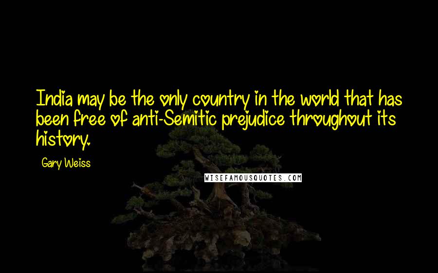 Gary Weiss Quotes: India may be the only country in the world that has been free of anti-Semitic prejudice throughout its history.