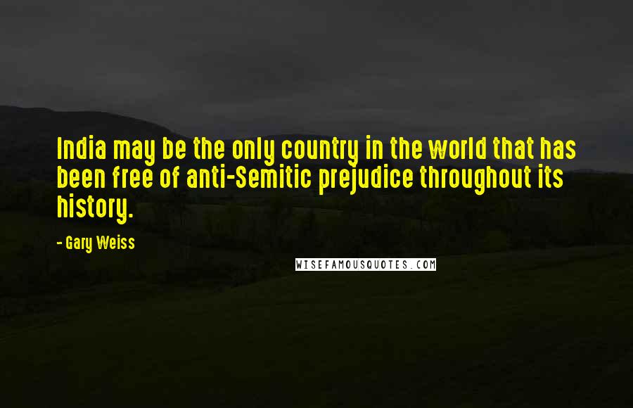 Gary Weiss Quotes: India may be the only country in the world that has been free of anti-Semitic prejudice throughout its history.