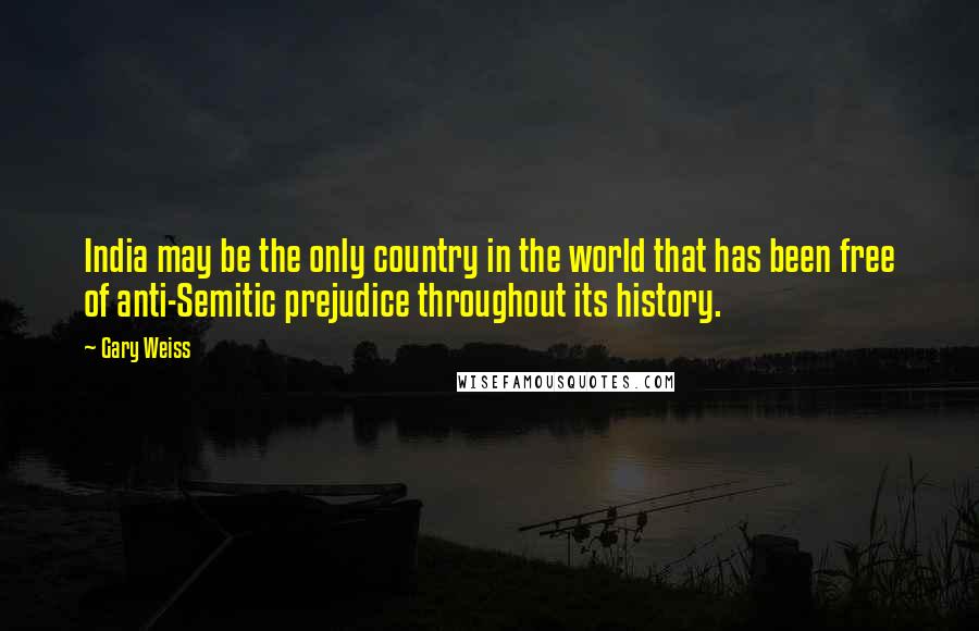 Gary Weiss Quotes: India may be the only country in the world that has been free of anti-Semitic prejudice throughout its history.