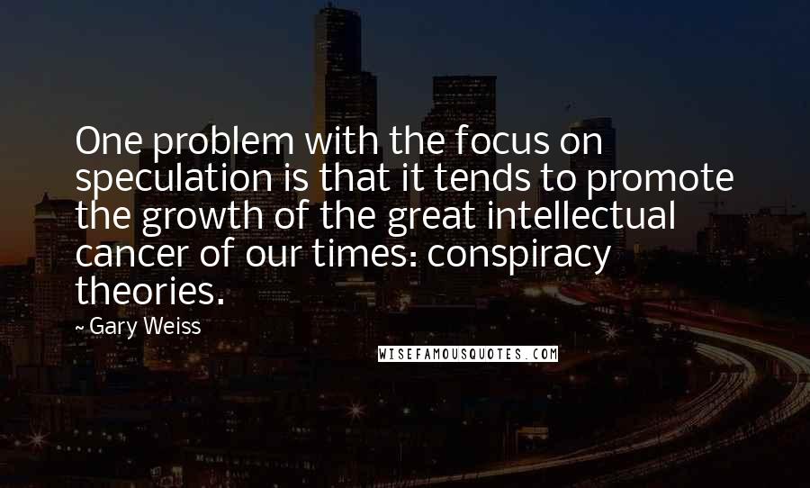 Gary Weiss Quotes: One problem with the focus on speculation is that it tends to promote the growth of the great intellectual cancer of our times: conspiracy theories.