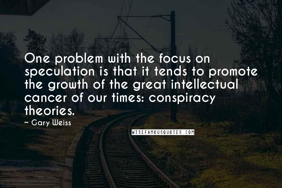 Gary Weiss Quotes: One problem with the focus on speculation is that it tends to promote the growth of the great intellectual cancer of our times: conspiracy theories.