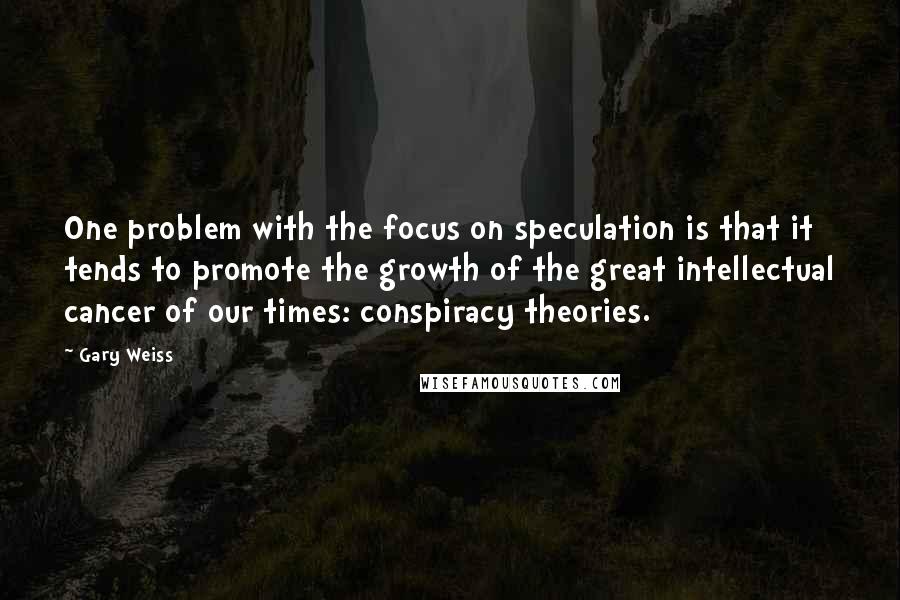 Gary Weiss Quotes: One problem with the focus on speculation is that it tends to promote the growth of the great intellectual cancer of our times: conspiracy theories.