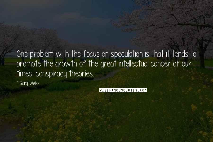 Gary Weiss Quotes: One problem with the focus on speculation is that it tends to promote the growth of the great intellectual cancer of our times: conspiracy theories.