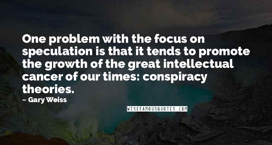 Gary Weiss Quotes: One problem with the focus on speculation is that it tends to promote the growth of the great intellectual cancer of our times: conspiracy theories.