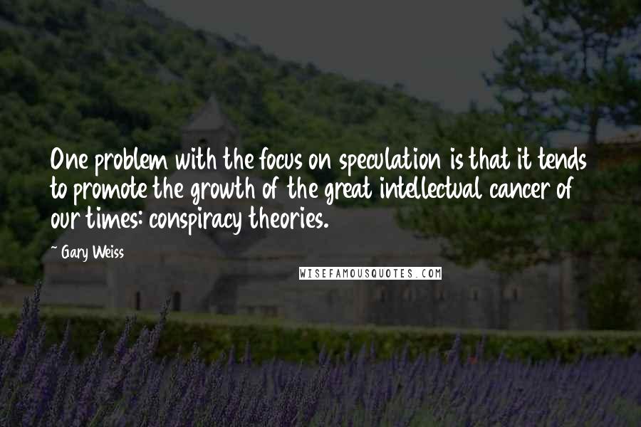 Gary Weiss Quotes: One problem with the focus on speculation is that it tends to promote the growth of the great intellectual cancer of our times: conspiracy theories.