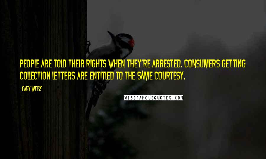 Gary Weiss Quotes: People are told their rights when they're arrested. Consumers getting collection letters are entitled to the same courtesy.