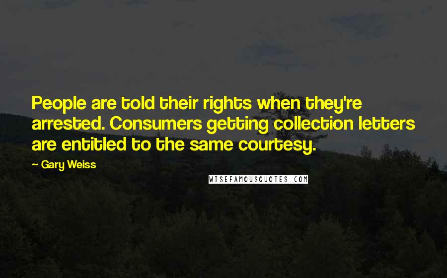 Gary Weiss Quotes: People are told their rights when they're arrested. Consumers getting collection letters are entitled to the same courtesy.