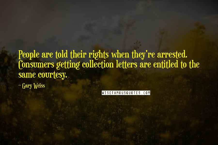 Gary Weiss Quotes: People are told their rights when they're arrested. Consumers getting collection letters are entitled to the same courtesy.