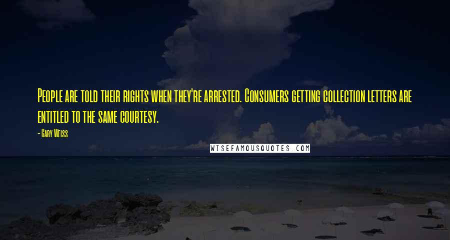 Gary Weiss Quotes: People are told their rights when they're arrested. Consumers getting collection letters are entitled to the same courtesy.