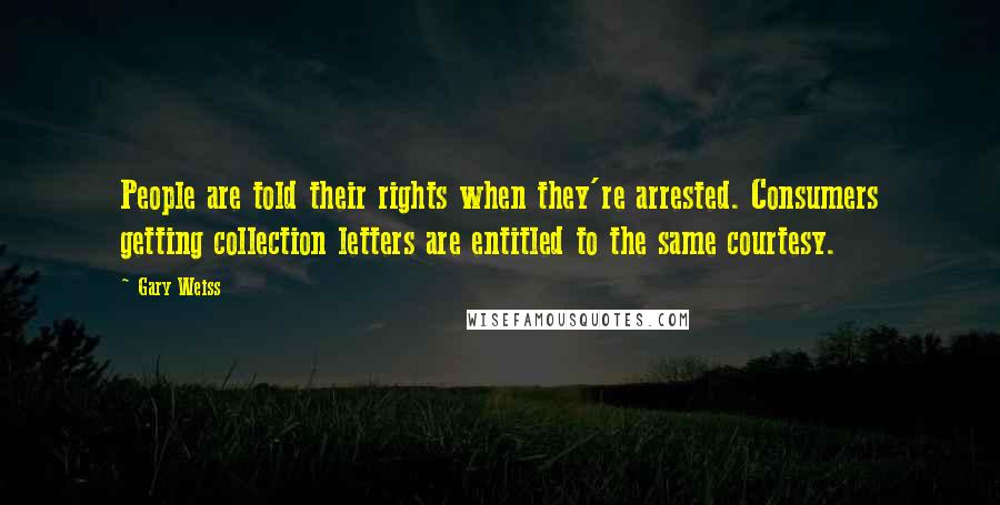 Gary Weiss Quotes: People are told their rights when they're arrested. Consumers getting collection letters are entitled to the same courtesy.