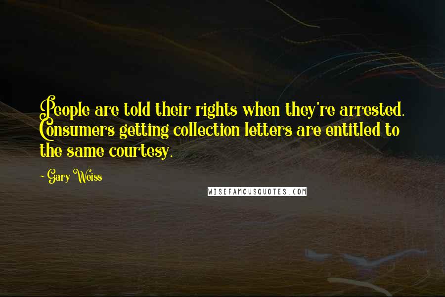 Gary Weiss Quotes: People are told their rights when they're arrested. Consumers getting collection letters are entitled to the same courtesy.