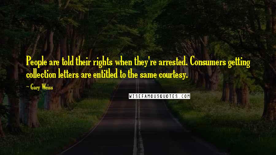 Gary Weiss Quotes: People are told their rights when they're arrested. Consumers getting collection letters are entitled to the same courtesy.