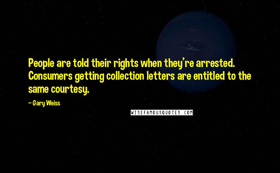Gary Weiss Quotes: People are told their rights when they're arrested. Consumers getting collection letters are entitled to the same courtesy.