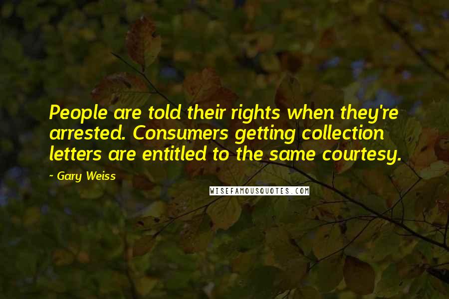 Gary Weiss Quotes: People are told their rights when they're arrested. Consumers getting collection letters are entitled to the same courtesy.