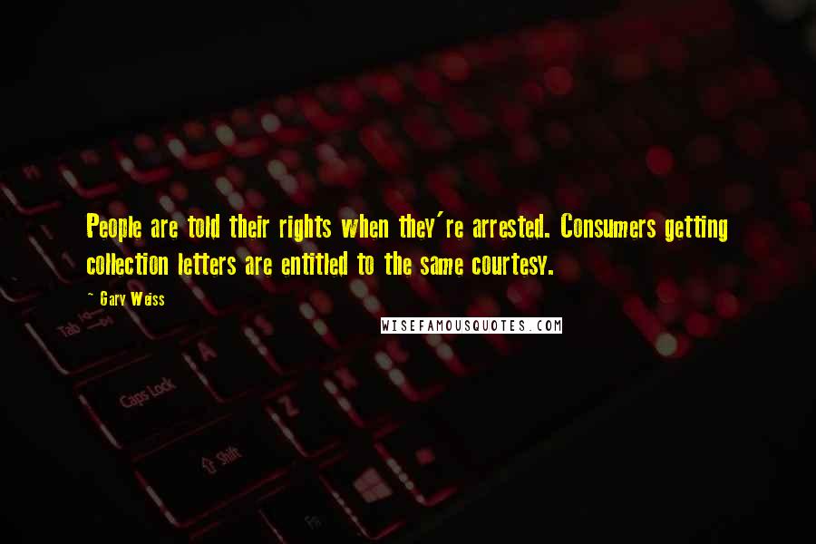 Gary Weiss Quotes: People are told their rights when they're arrested. Consumers getting collection letters are entitled to the same courtesy.