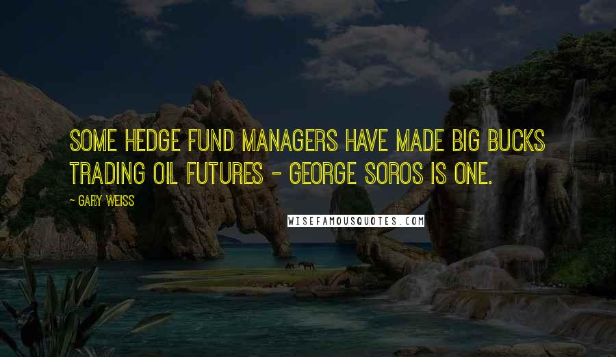 Gary Weiss Quotes: Some hedge fund managers have made big bucks trading oil futures - George Soros is one.