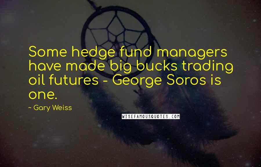 Gary Weiss Quotes: Some hedge fund managers have made big bucks trading oil futures - George Soros is one.