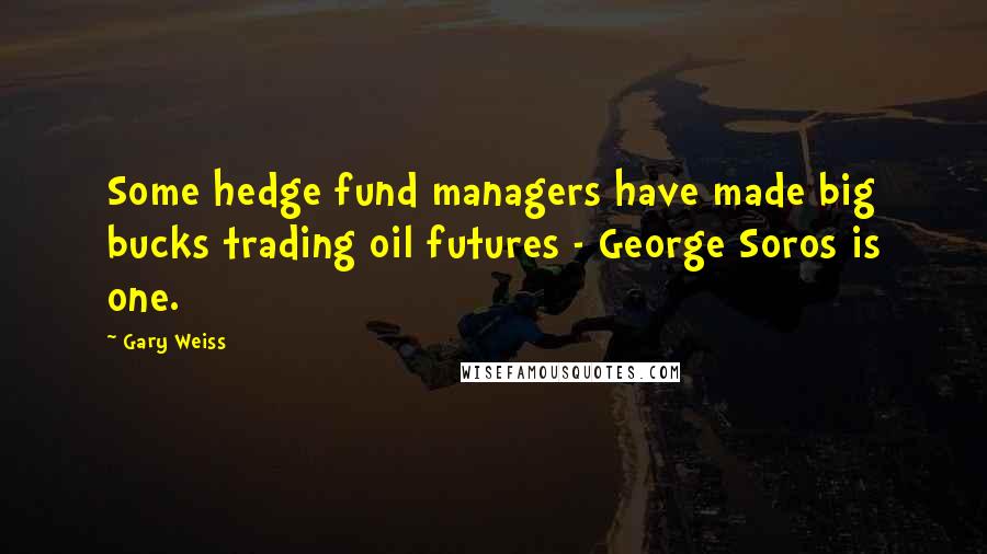 Gary Weiss Quotes: Some hedge fund managers have made big bucks trading oil futures - George Soros is one.