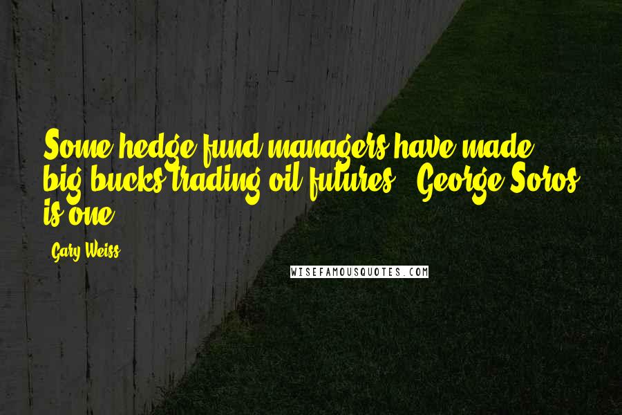 Gary Weiss Quotes: Some hedge fund managers have made big bucks trading oil futures - George Soros is one.