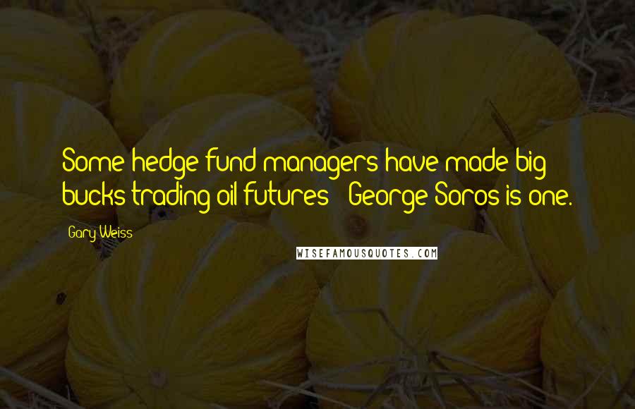 Gary Weiss Quotes: Some hedge fund managers have made big bucks trading oil futures - George Soros is one.