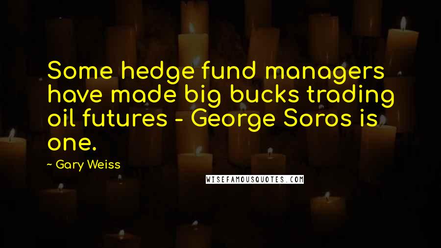 Gary Weiss Quotes: Some hedge fund managers have made big bucks trading oil futures - George Soros is one.