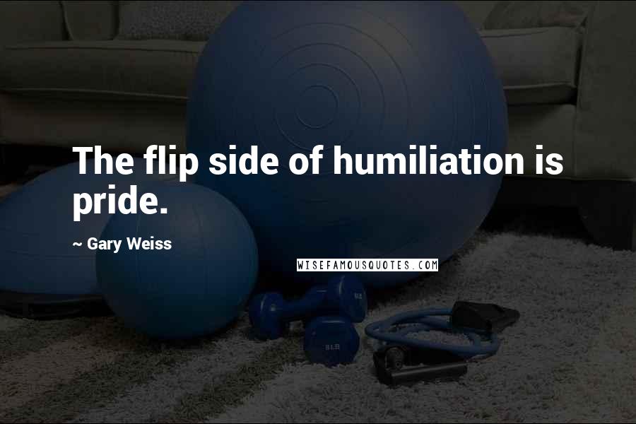 Gary Weiss Quotes: The flip side of humiliation is pride.