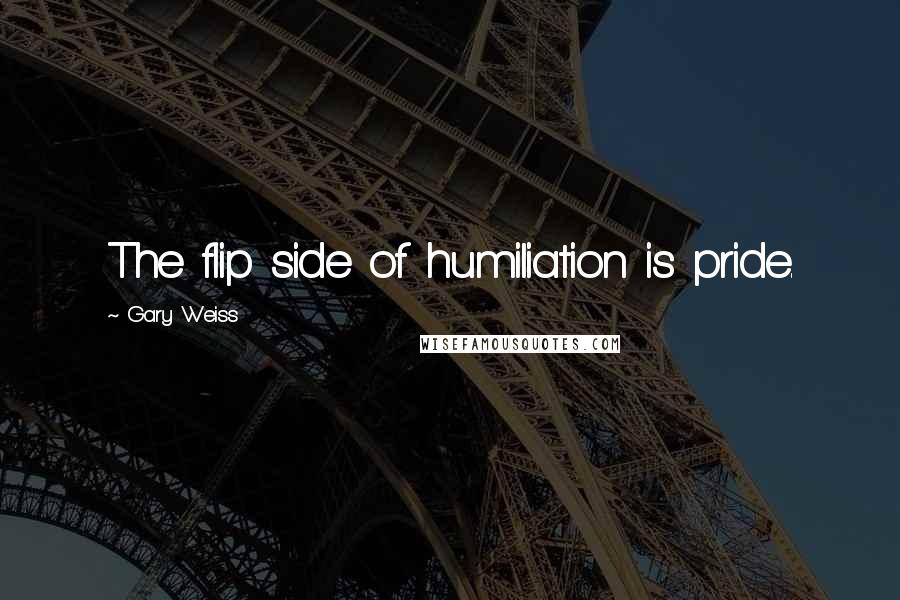 Gary Weiss Quotes: The flip side of humiliation is pride.