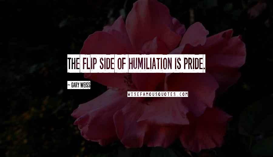 Gary Weiss Quotes: The flip side of humiliation is pride.