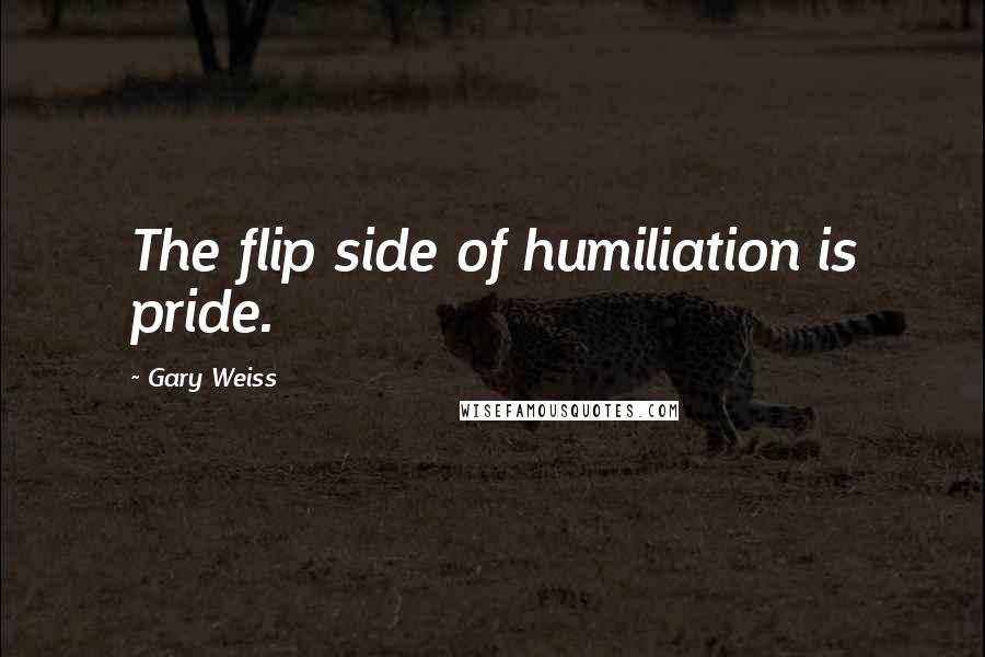 Gary Weiss Quotes: The flip side of humiliation is pride.